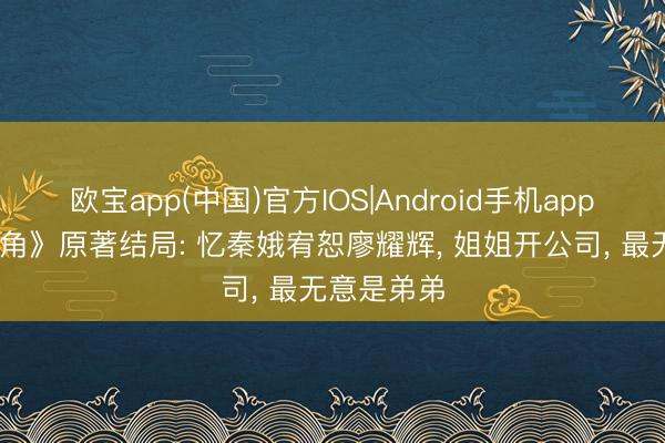 欧宝app(中国)官方IOS|Android手机app下载 《主角》原著结局: 忆秦娥宥恕廖耀辉， 姐姐开公司， 最无意是弟弟