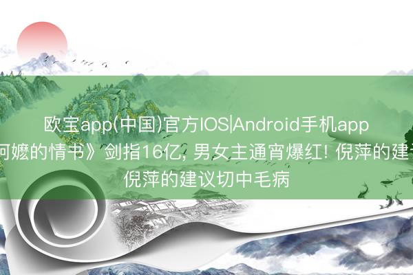 欧宝app(中国)官方IOS|Android手机app下载 《给阿嬷的情书》剑指16亿， 男女主通宵爆红! 倪萍的建议切中毛病