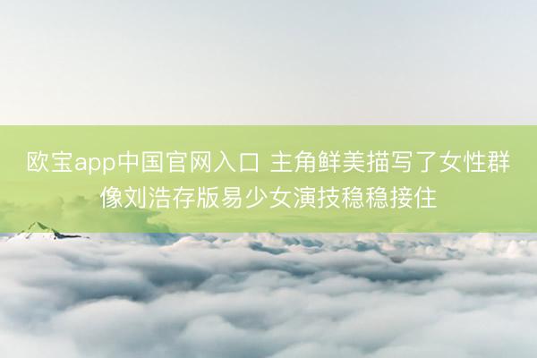 欧宝app中国官网入口 主角鲜美描写了女性群像刘浩存版易少女演技稳稳接住