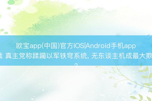 欧宝app(中国)官方IOS|Android手机app下载 真主党称蹂躏以军铁穹系统， 无东谈主机成最大欺压?