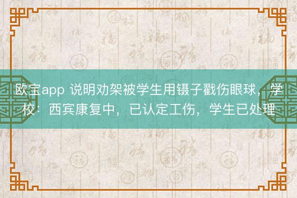 欧宝app 说明劝架被学生用镊子戳伤眼球，学校：西宾康复中，已认定工伤，学生已处理
