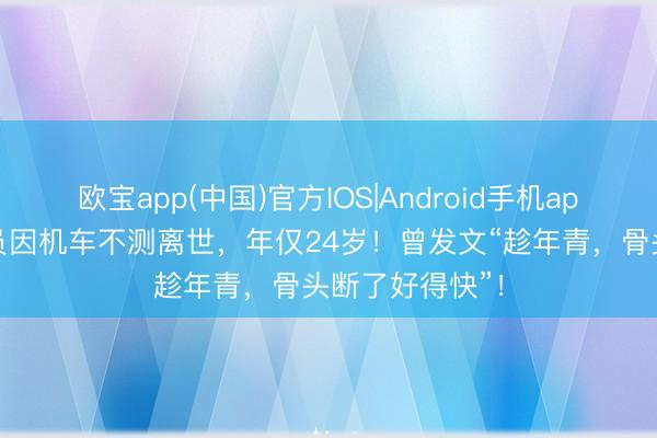 欧宝app(中国)官方IOS|Android手机app下载 短剧演员因机车不测离世，年仅24岁！曾发文“趁年青，骨头断了好得快”！