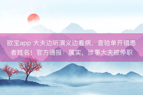 欧宝app 大夫边听演义边看病，查验单开错患者姓名！官方通报：属实，涉事大夫被停职