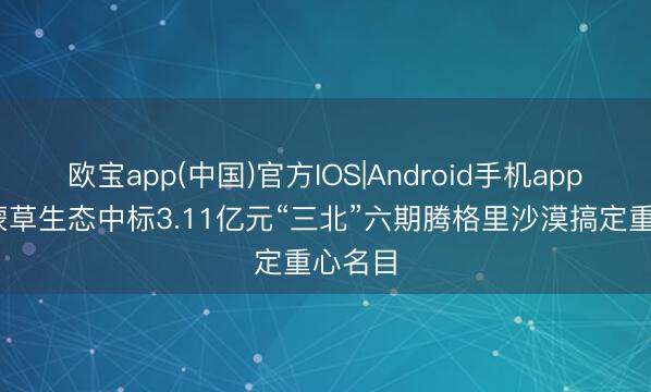 欧宝app(中国)官方IOS|Android手机app下载 蒙草生态中标3.11亿元“三北”六期腾格里沙漠搞定重心名目