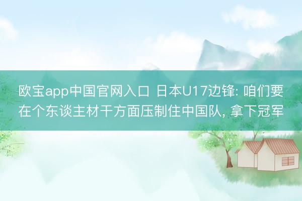 欧宝app中国官网入口 日本U17边锋: 咱们要在个东谈主材干方面压制住中国队， 拿下冠军