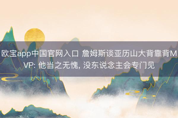 欧宝app中国官网入口 詹姆斯谈亚历山大背靠背MVP: 他当之无愧， 没东说念主会专门见