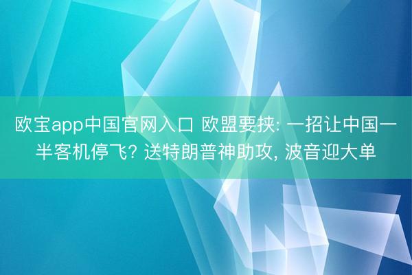 欧宝app中国官网入口 欧盟要挟: 一招让中国一半客机停飞? 送特朗普神助攻， 波音迎大单