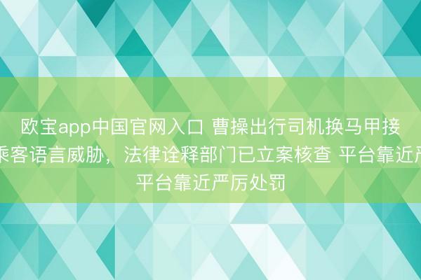 欧宝app中国官网入口 曹操出行司机换马甲接单并对乘客语言威胁，法律诠释部门已立案核查 平台靠近严厉处罚