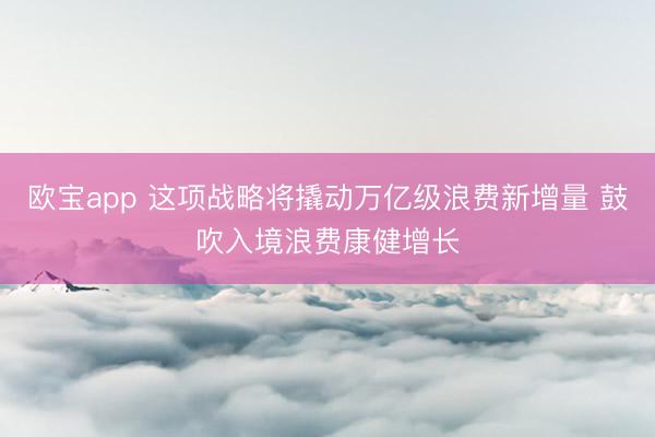 欧宝app 这项战略将撬动万亿级浪费新增量 鼓吹入境浪费康健增长
