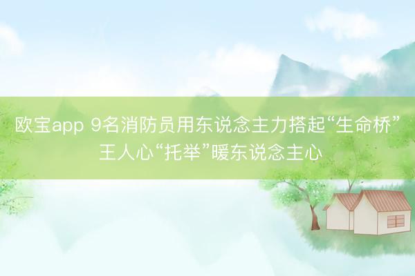 欧宝app 9名消防员用东说念主力搭起“生命桥” 王人心“托举”暖东说念主心