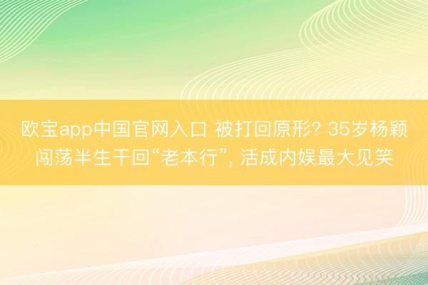 欧宝app中国官网入口 被打回原形? 35岁杨颖闯荡半生干回“老本行”， 活成内娱最大见笑
