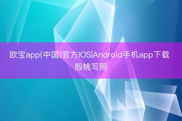 欧宝app(中国)官方IOS|Android手机app下载 殷桃写照