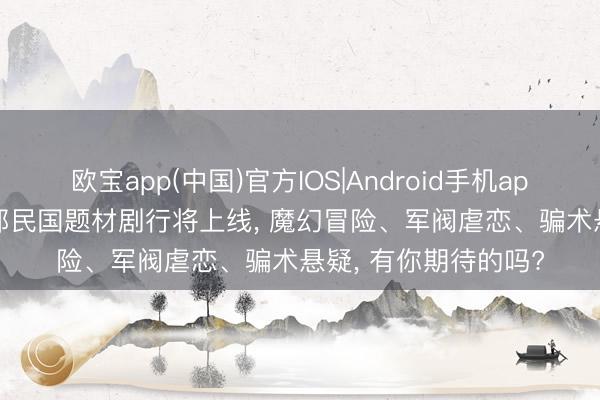 欧宝app(中国)官方IOS|Android手机app下载 首播将至! 3部民国题材剧行将上线， 魔幻冒险、军阀虐恋、骗术悬疑， 有你期待的吗?