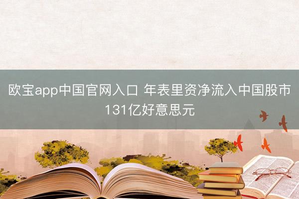欧宝app中国官网入口 年表里资净流入中国股市131亿好意思元