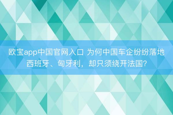 欧宝app中国官网入口 为何中国车企纷纷落地西班牙、匈牙利，却只须绕开法国？