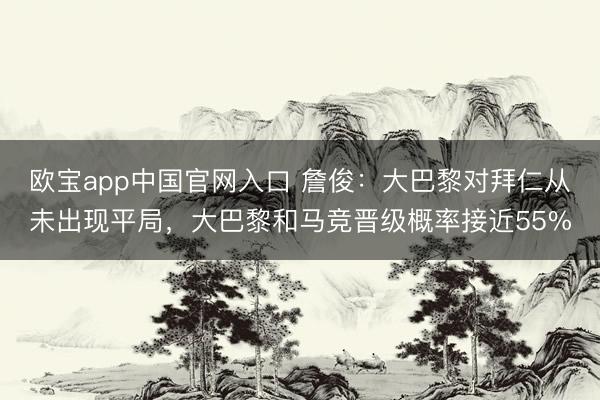 欧宝app中国官网入口 詹俊：大巴黎对拜仁从未出现平局，大巴黎和马竞晋级概率接近55%