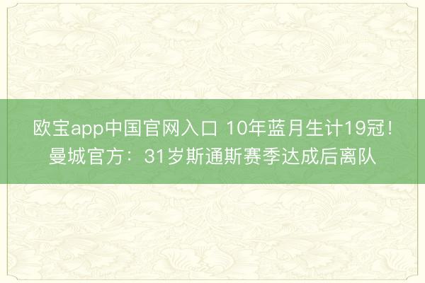 欧宝app中国官网入口 10年蓝月生计19冠!曼城官方:31岁斯通斯赛季达成后离队