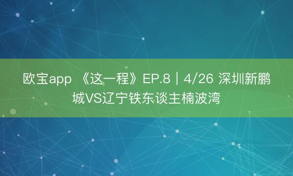 欧宝app 《这一程》EP.8｜4/26 深圳新鹏城VS辽宁铁东谈主楠波湾