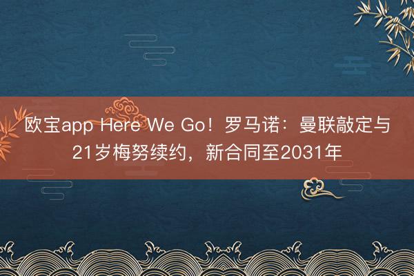 欧宝app Here We Go！罗马诺：曼联敲定与21岁梅努续约，新合同至2031年