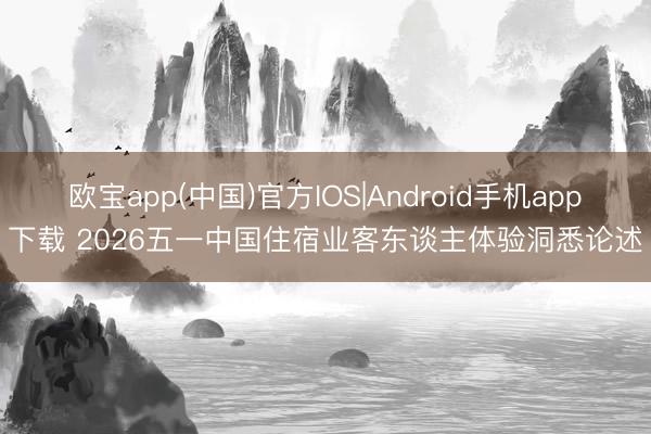 欧宝app(中国)官方IOS|Android手机app下载 2026五一中国住宿业客东谈主体验洞悉论述