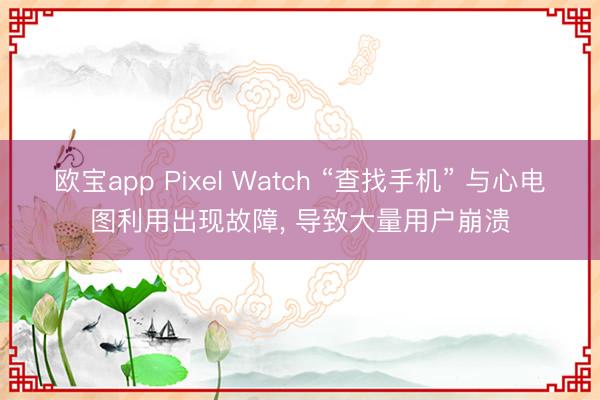 欧宝app Pixel Watch “查找手机” 与心电图利用出现故障， 导致大量用户崩溃