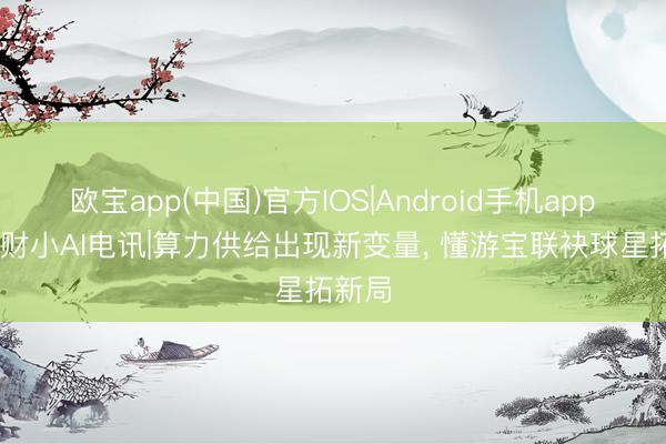 欧宝app(中国)官方IOS|Android手机app下载 财小AI电讯|算力供给出