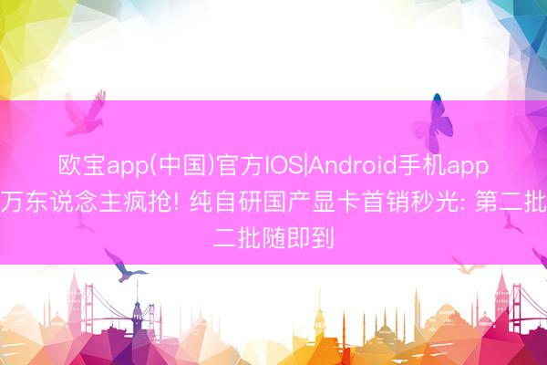欧宝app(中国)官方IOS|Android手机app下载 3万东说念主疯抢! 纯自