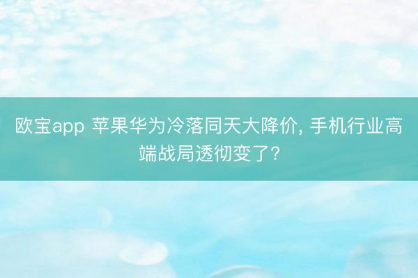欧宝app 苹果华为冷落同天大降价， 手机行业高端战局透彻变了?
