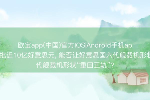 欧宝app(中国)官方IOS|Android手机app下载 国会特批近10亿好意思元， 能否让好意思国六代舰载机形状“重回正轨”?