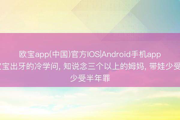 欧宝app(中国)官方IOS|Android手机app下载 宝宝出牙的冷学问， 知说念三个以上的姆妈， 带娃少受半年罪