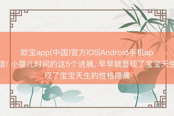 欧宝app(中国)官方IOS|Android手机app下载 别不信! 小婴儿时间的这5个进展， 早早就显现了宝宝天生的性格隐痛