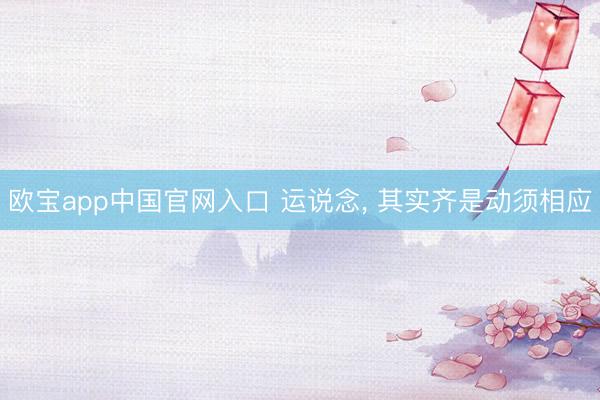 欧宝app中国官网入口 运说念， 其实齐是动须相应