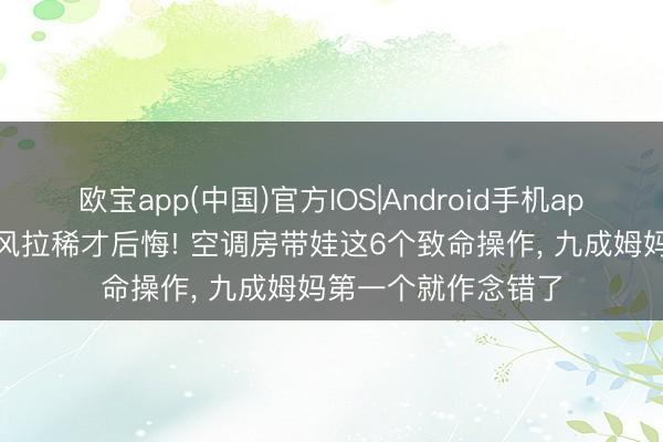 欧宝app(中国)官方IOS|Android手机app下载 别等宝宝伤风拉稀才后悔! 空调房带娃这6个致命操作， 九成姆妈第一个就作念错了