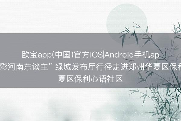 欧宝app(中国)官方IOS|Android手机app下载 “出彩河南东谈主” 绿城发布厅行径走进郑州华夏区保利心语社区