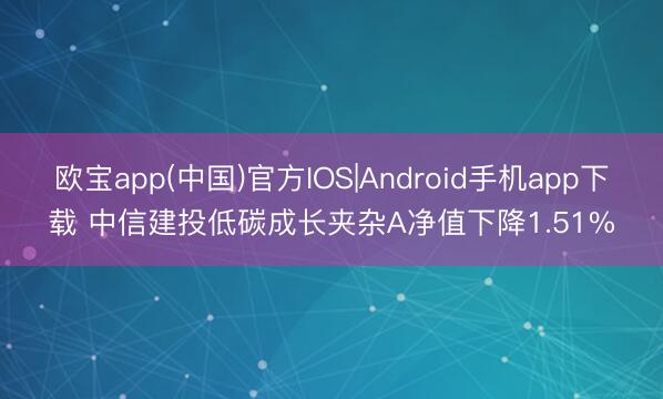 欧宝app(中国)官方IOS|Android手机app下载 中信建投低碳成长夹杂A净值下降1.51%