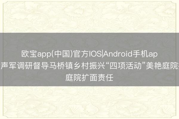 欧宝app(中国)官方IOS|Android手机app下载 徐声军调研督导马桥镇乡村振兴“四项活动”美艳庭院扩面责任