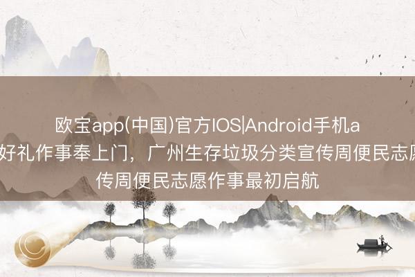 欧宝app(中国)官方IOS|Android手机app下载 旧物换好礼作事奉上门，广州生存垃圾分类宣传周便民志愿作事最初启航