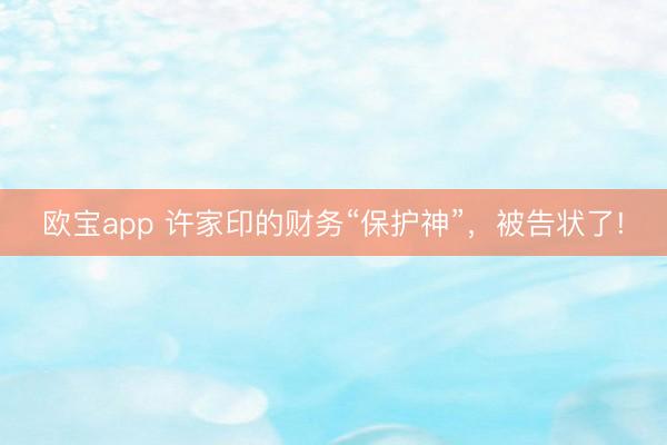 欧宝app 许家印的财务“保护神”，被告状了!