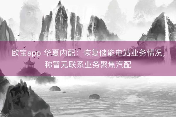 欧宝app 华夏内配：恢复储能电站业务情况，称暂无联系业务聚焦汽配