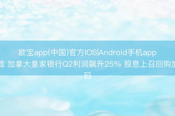 欧宝app(中国)官方IOS|Android手机app下载 加拿大皇家银行Q2利润飙升25% 股息上召回购加码