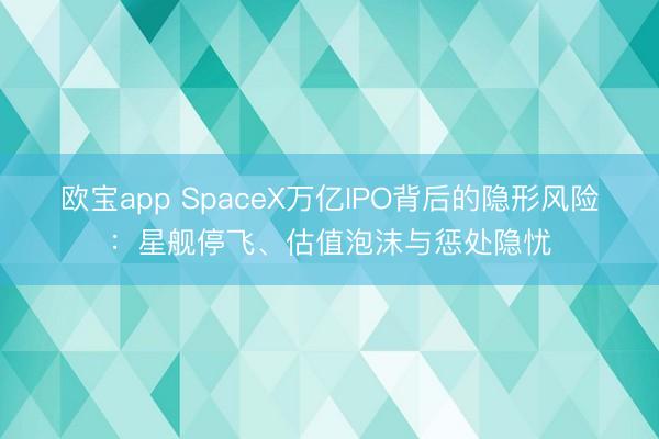 欧宝app SpaceX万亿IPO背后的隐形风险：星舰停飞、估值泡沫与惩处隐忧