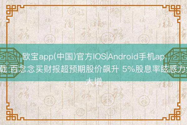 欧宝app(中国)官方IOS|Android手机app下载 百念念买财报超预期股价飙升 5%股息率眩惑力大增