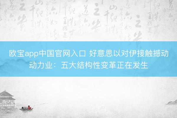 欧宝app中国官网入口 好意思以对伊接触撼动动力业：五大结构性变革正在发生