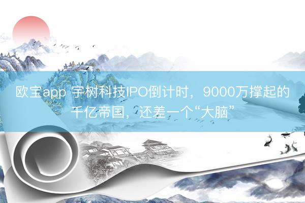 欧宝app 宇树科技IPO倒计时，9000万撑起的千亿帝国，还差一个“大脑”