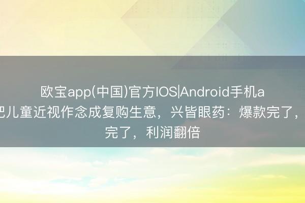 欧宝app(中国)官方IOS|Android手机app下载 把儿童近视作念成复购生意，兴皆眼药：爆款完了，利润翻倍
