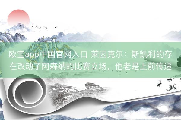 欧宝app中国官网入口 莱因克尔：斯凯利的存在改动了阿森纳的比赛立场，他老是上前传递