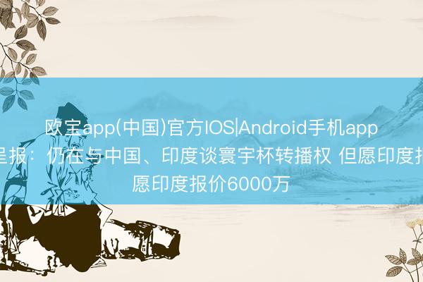 欧宝app(中国)官方IOS|Android手机app下载 FIFA呈报：仍在与中国、印度谈寰宇杯转播权 但愿印度报价6000万