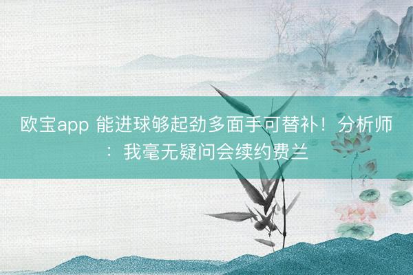 欧宝app 能进球够起劲多面手可替补！分析师：我毫无疑问会续约费兰