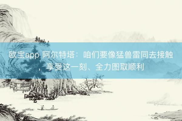 欧宝app 阿尔特塔：咱们要像猛兽雷同去接触，享受这一刻、全力图取顺利