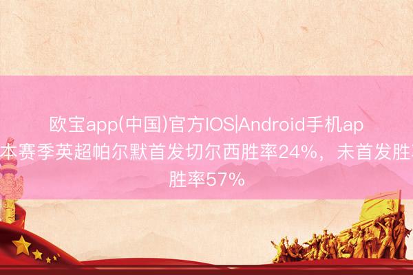 欧宝app(中国)官方IOS|Android手机app下载 本赛季英超帕尔默首发切尔西胜率24%，未首发胜率57%